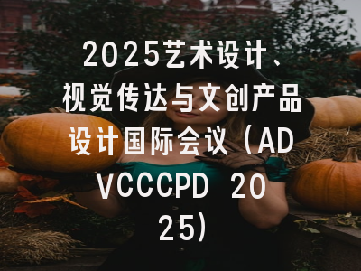 2025艺术设计、视觉传达与文创产品设计国际会议(ADVCCCPD 2025)