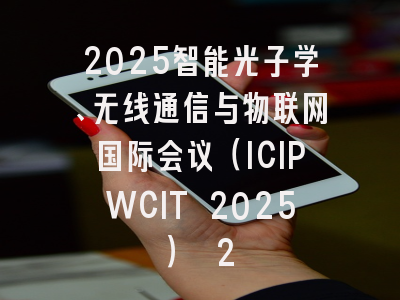 2025智能光子学、无线通信与物联网国际会议(ICIPWCIT 2025) 2