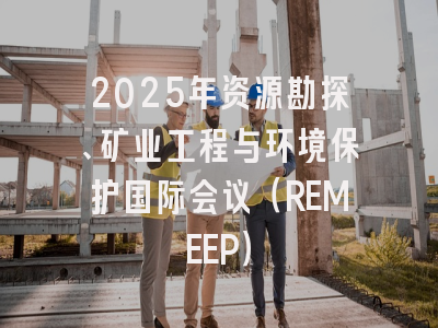 2025年资源勘探、矿业工程与环境保护国际会议（REMEEP）