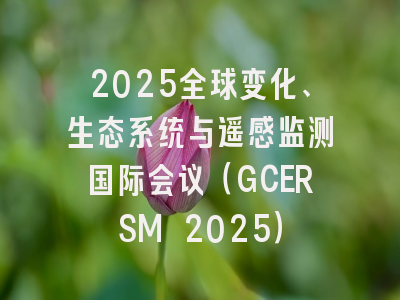 2025全球变化、生态系统与遥感监测国际会议（GCERSM 2025）