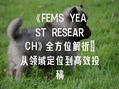 《FEMS YEAST RESEARCH》全方位解析：从领域定位到高效投稿