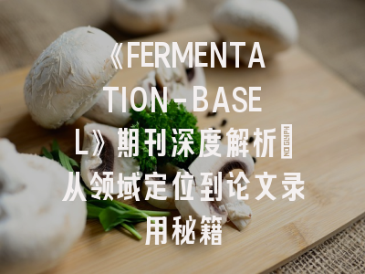 《FERMENTATION-BASEL》期刊深度解析：从领域定位到论文录用秘籍