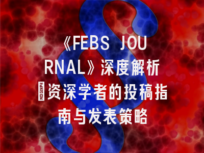 《FEBS JOURNAL》深度解析：资深学者的投稿指南与发表策略