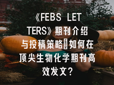 《FEBS LETTERS》期刊介绍与投稿策略：如何在顶尖生物化学期刊高效发文？