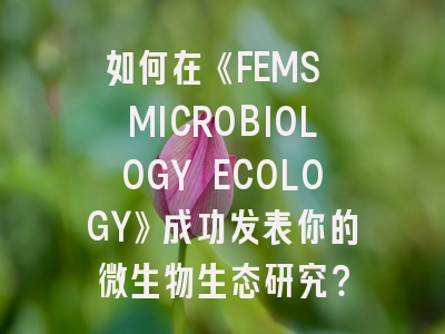 如何在《FEMS MICROBIOLOGY ECOLOGY》成功发表你的微生物生态研究？