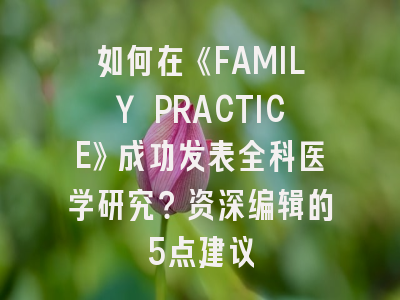 如何在《FAMILY PRACTICE》成功发表全科医学研究？资深编辑的5点建议