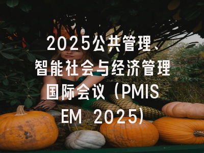 2025公共管理、智能社会与经济管理国际会议（PMISEM 2025）