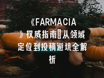 《FARMACIA》权威指南：从领域定位到投稿避坑全解析