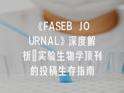 《FASEB JOURNAL》深度解析：实验生物学顶刊的投稿生存指南