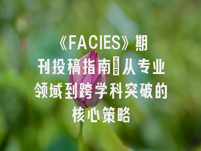 《FACIES》期刊投稿指南：从专业领域到跨学科突破的核心策略