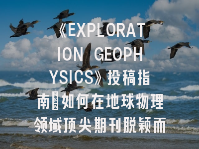 《EXPLORATION GEOPHYSICS》投稿指南：如何在地球物理领域顶尖期刊脱颖而出
