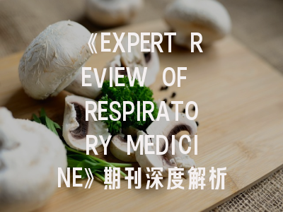 《EXPERT REVIEW OF RESPIRATORY MEDICINE》期刊深度解析与高效投稿指南