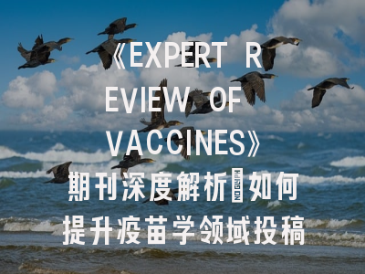 《EXPERT REVIEW OF VACCINES》期刊深度解析：如何提升疫苗学领域投稿成功率？