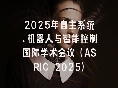 2025年自主系统、机器人与智能控制国际学术会议（ASRIC 2025）
