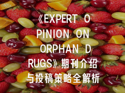 《EXPERT OPINION ON ORPHAN DRUGS》期刊介绍与投稿策略全解析