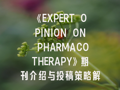 《EXPERT OPINION ON PHARMACOTHERAPY》期刊介绍与投稿策略解析