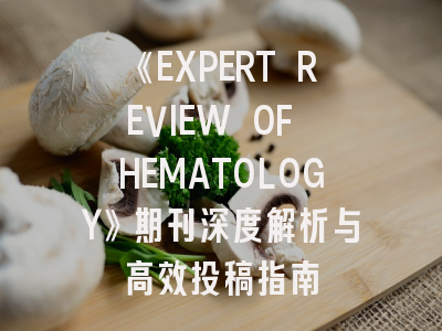 《EXPERT REVIEW OF HEMATOLOGY》期刊深度解析与高效投稿指南