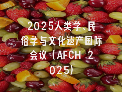 2025人类学、民俗学与文化遗产国际会议（AFCH 2025）