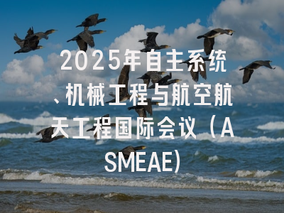 2025年自主系统、机械工程与航空航天工程国际会议（ASMEAE）