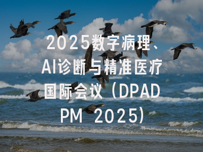 2025数字病理、AI诊断与精准医疗国际会议（DPADPM 2025）