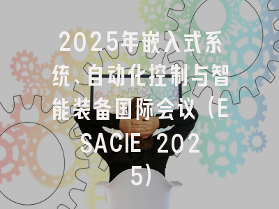 2025年嵌入式系统、自动化控制与智能装备国际会议（ESACIE 2025）