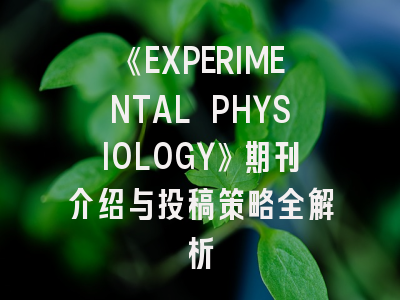 《EXPERIMENTAL PHYSIOLOGY》期刊介绍与投稿策略全解析
