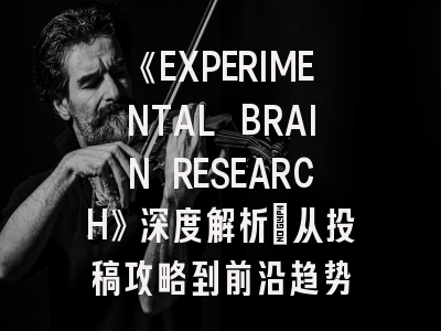《EXPERIMENTAL BRAIN RESEARCH》深度解析：从投稿攻略到前沿趋势