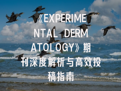 《EXPERIMENTAL DERMATOLOGY》期刊深度解析与高效投稿指南
