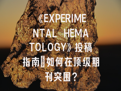 《EXPERIMENTAL HEMATOLOGY》投稿指南：如何在顶级期刊突围？