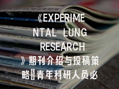 《EXPERIMENTAL LUNG RESEARCH》期刊介绍与投稿策略：青年科研人员必读指南