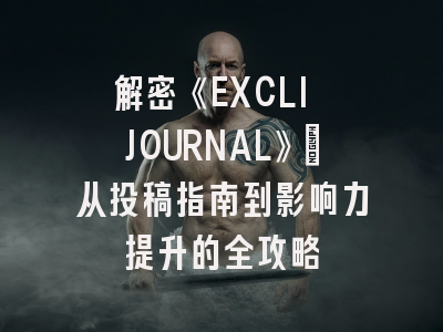解密《EXCLI JOURNAL》：从投稿指南到影响力提升的全攻略