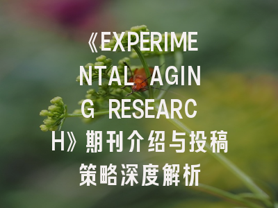 《EXPERIMENTAL AGING RESEARCH》期刊介绍与投稿策略深度解析