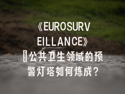 《EUROSURVEILLANCE》：公共卫生领域的预警灯塔如何炼成？