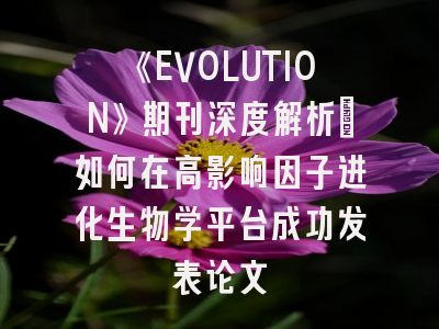 《EVOLUTION》期刊深度解析：如何在高影响因子进化生物学平台成功发表论文