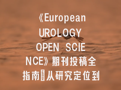 《European UROLOGY OPEN SCIENCE》期刊投稿全指南：从研究定位到稿件优化技巧