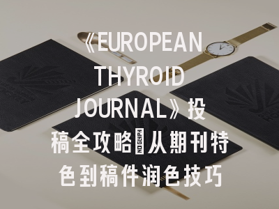 《EUROPEAN THYROID JOURNAL》投稿全攻略：从期刊特色到稿件润色技巧
