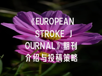 《EUROPEAN STROKE JOURNAL》期刊介绍与投稿策略