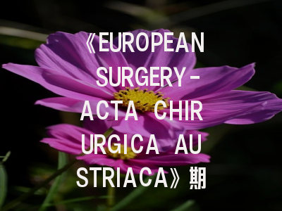 《EUROPEAN SURGERY-ACTA CHIRURGICA AUSTRIACA》期刊介绍与投稿策略