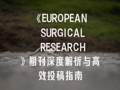 《EUROPEAN SURGICAL RESEARCH》期刊深度解析与高效投稿指南