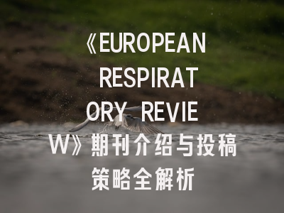 《EUROPEAN RESPIRATORY REVIEW》期刊介绍与投稿策略全解析