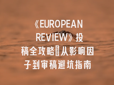 《EUROPEAN REVIEW》投稿全攻略：从影响因子到审稿避坑指南