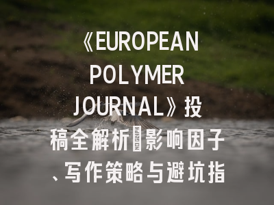 《EUROPEAN POLYMER JOURNAL》投稿全解析：影响因子、写作策略与避坑指南