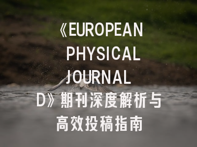 《EUROPEAN PHYSICAL JOURNAL D》期刊深度解析与高效投稿指南