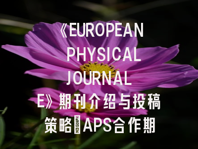 《EUROPEAN PHYSICAL JOURNAL E》期刊介绍与投稿策略：APS合作期刊的进阶指南