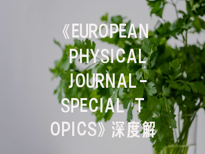 《EUROPEAN PHYSICAL JOURNAL-SPECIAL TOPICS》深度解析：学术新星如何突破发文壁垒？