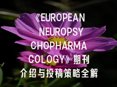 《EUROPEAN NEUROPSYCHOPHARMACOLOGY》期刊介绍与投稿策略全解析