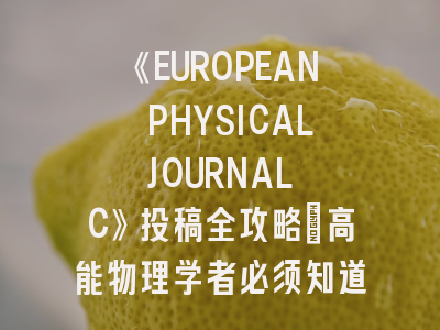 《EUROPEAN PHYSICAL JOURNAL C》投稿全攻略：高能物理学者必须知道的8个真相