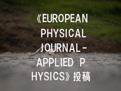 《EUROPEAN PHYSICAL JOURNAL-APPLIED PHYSICS》投稿全攻略：15.3%录取率下的突围秘籍