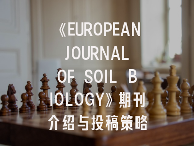 《EUROPEAN JOURNAL OF SOIL BIOLOGY》期刊介绍与投稿策略
