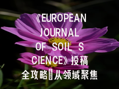 《EUROPEAN JOURNAL OF SOIL SCIENCE》投稿全攻略：从领域聚焦到发表技巧